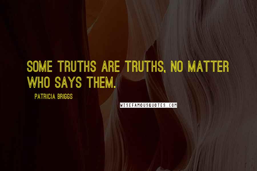 Patricia Briggs Quotes: Some truths are truths, no matter who says them.