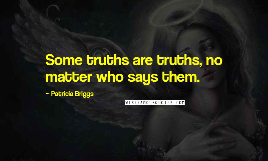 Patricia Briggs Quotes: Some truths are truths, no matter who says them.