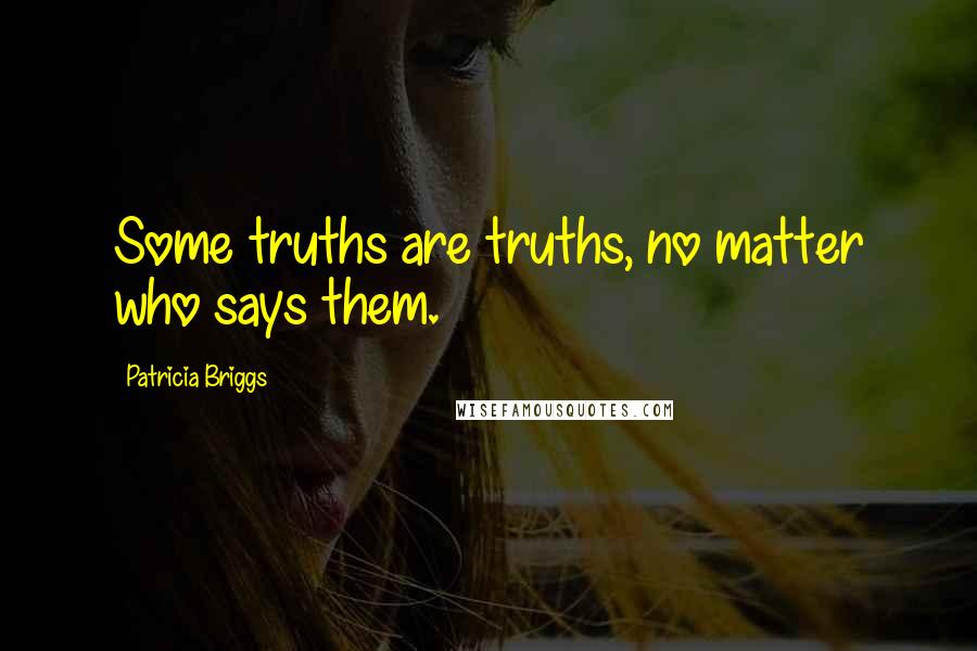 Patricia Briggs Quotes: Some truths are truths, no matter who says them.