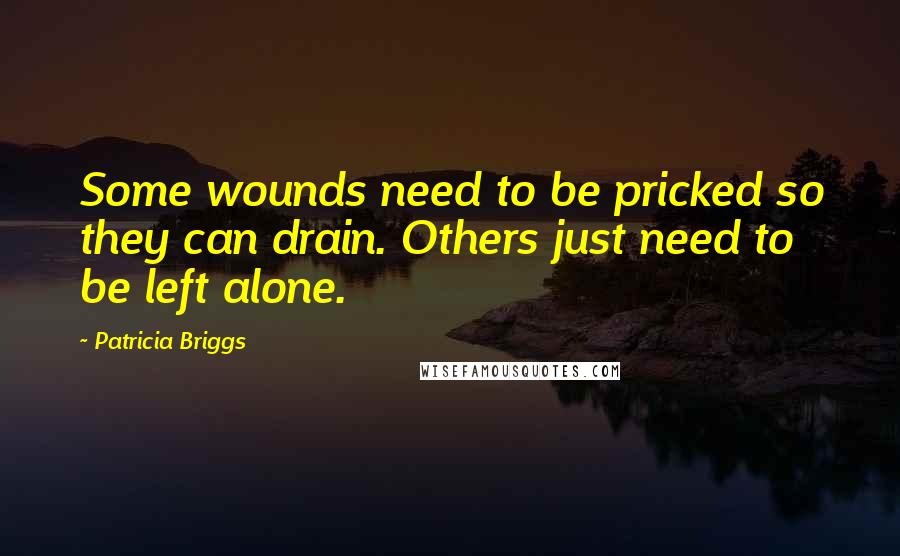 Patricia Briggs Quotes: Some wounds need to be pricked so they can drain. Others just need to be left alone.