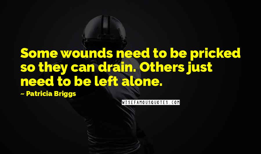 Patricia Briggs Quotes: Some wounds need to be pricked so they can drain. Others just need to be left alone.