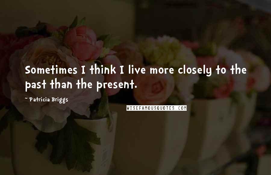Patricia Briggs Quotes: Sometimes I think I live more closely to the past than the present.