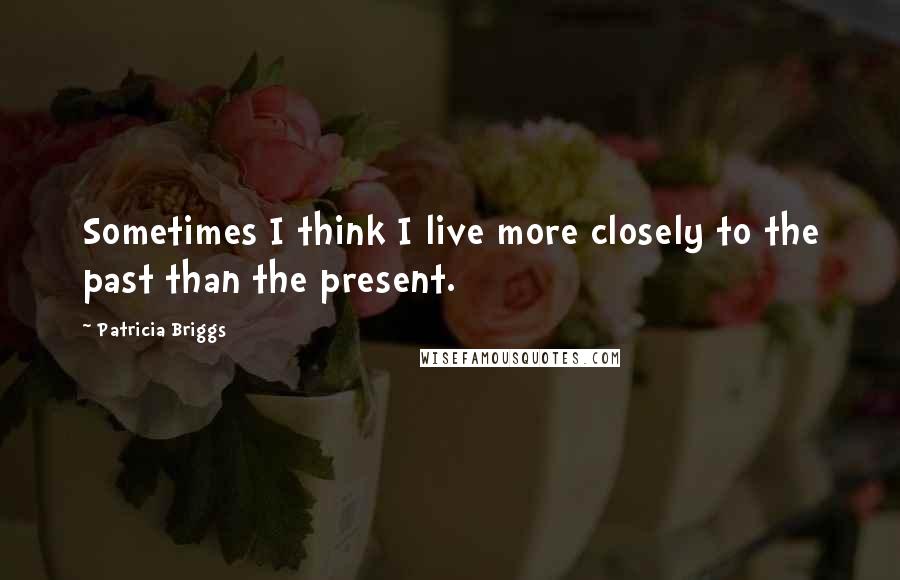 Patricia Briggs Quotes: Sometimes I think I live more closely to the past than the present.