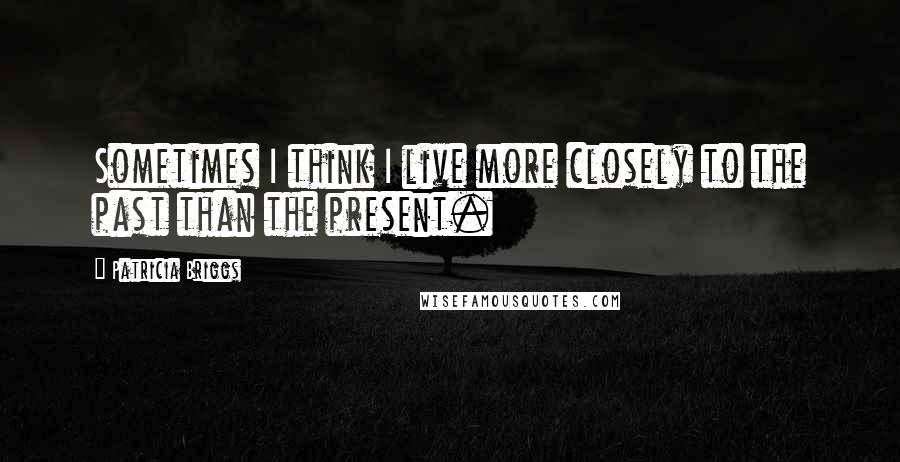 Patricia Briggs Quotes: Sometimes I think I live more closely to the past than the present.