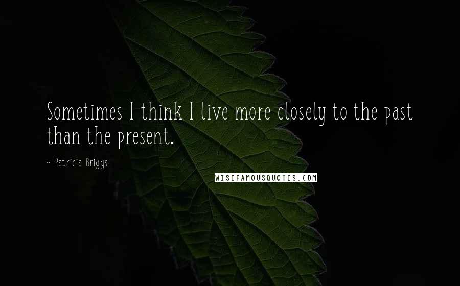 Patricia Briggs Quotes: Sometimes I think I live more closely to the past than the present.