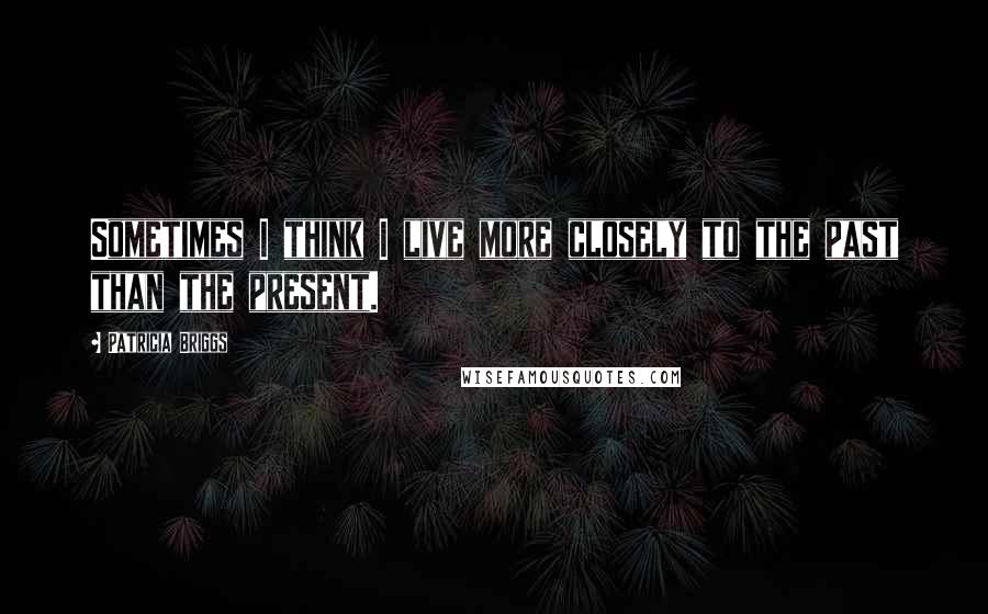 Patricia Briggs Quotes: Sometimes I think I live more closely to the past than the present.