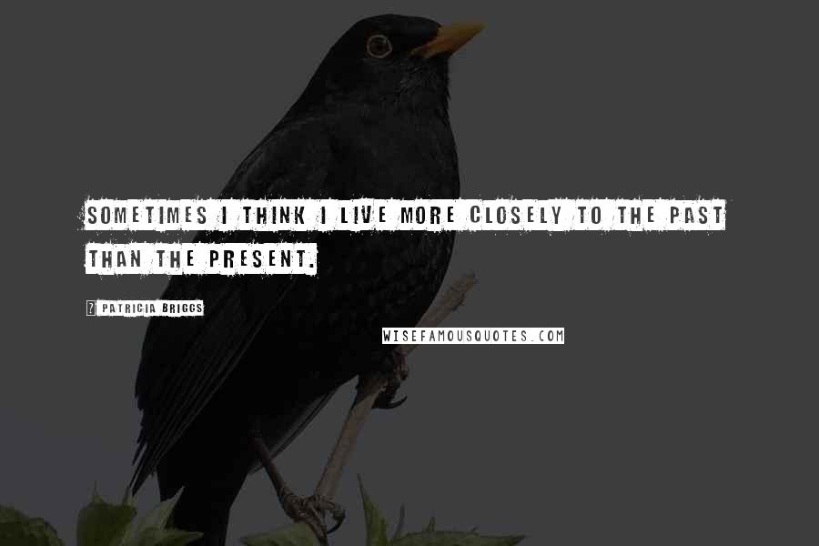 Patricia Briggs Quotes: Sometimes I think I live more closely to the past than the present.