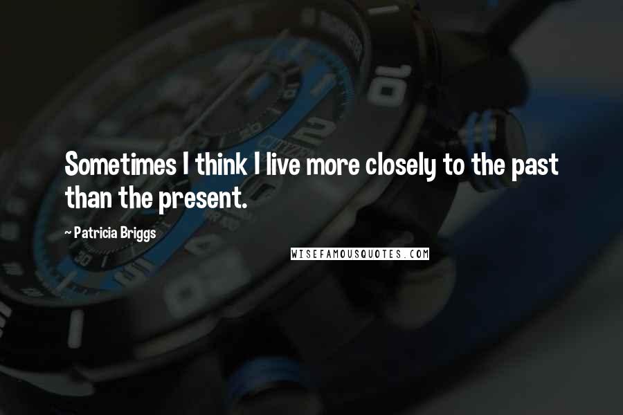 Patricia Briggs Quotes: Sometimes I think I live more closely to the past than the present.