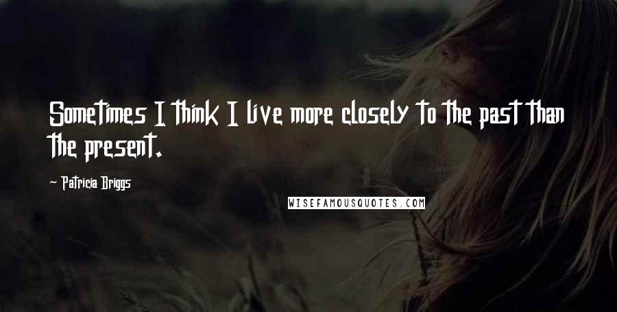 Patricia Briggs Quotes: Sometimes I think I live more closely to the past than the present.