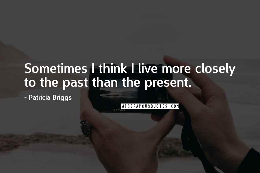 Patricia Briggs Quotes: Sometimes I think I live more closely to the past than the present.