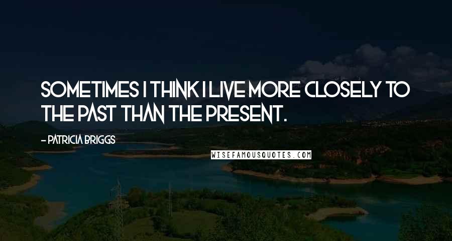 Patricia Briggs Quotes: Sometimes I think I live more closely to the past than the present.