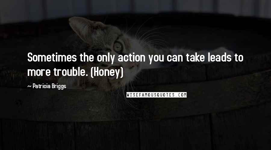 Patricia Briggs Quotes: Sometimes the only action you can take leads to more trouble. (Honey)