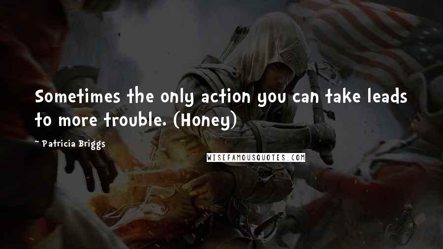 Patricia Briggs Quotes: Sometimes the only action you can take leads to more trouble. (Honey)