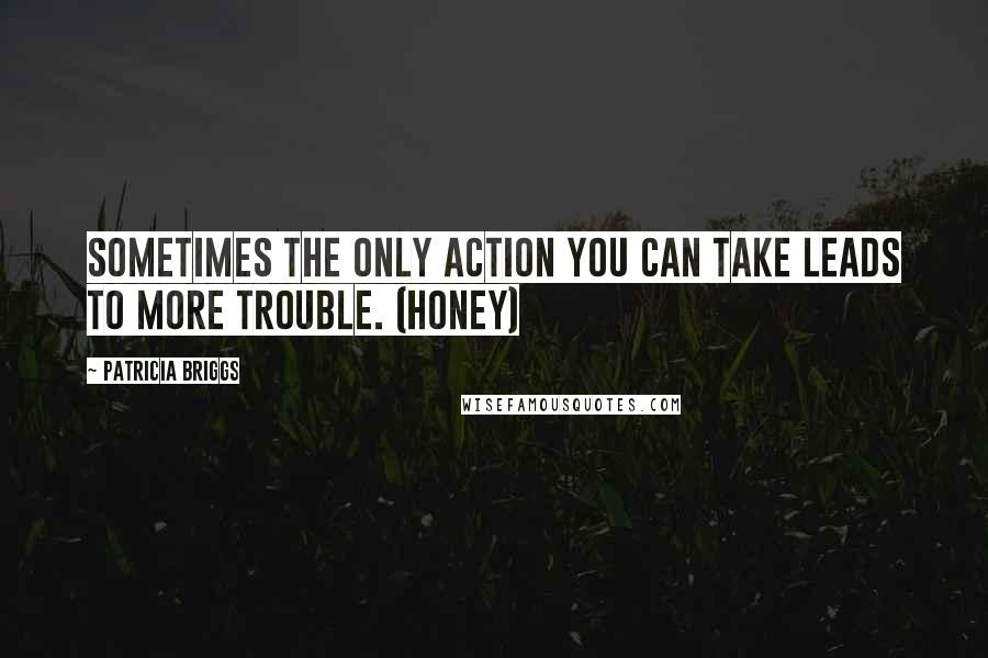 Patricia Briggs Quotes: Sometimes the only action you can take leads to more trouble. (Honey)