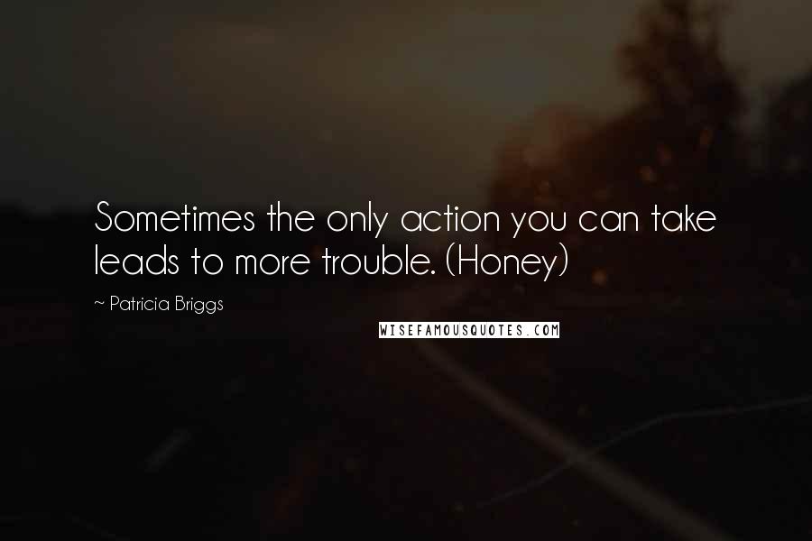 Patricia Briggs Quotes: Sometimes the only action you can take leads to more trouble. (Honey)