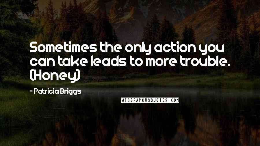 Patricia Briggs Quotes: Sometimes the only action you can take leads to more trouble. (Honey)