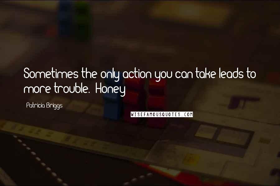 Patricia Briggs Quotes: Sometimes the only action you can take leads to more trouble. (Honey)