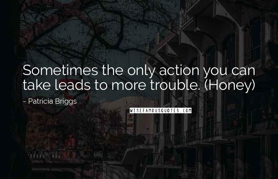 Patricia Briggs Quotes: Sometimes the only action you can take leads to more trouble. (Honey)