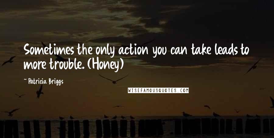 Patricia Briggs Quotes: Sometimes the only action you can take leads to more trouble. (Honey)