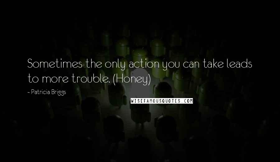 Patricia Briggs Quotes: Sometimes the only action you can take leads to more trouble. (Honey)