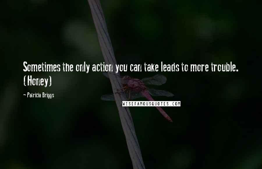 Patricia Briggs Quotes: Sometimes the only action you can take leads to more trouble. (Honey)