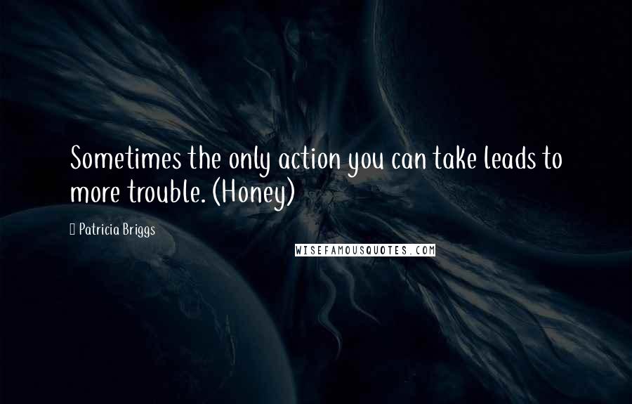 Patricia Briggs Quotes: Sometimes the only action you can take leads to more trouble. (Honey)