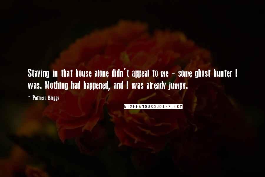 Patricia Briggs Quotes: Staying in that house alone didn't appeal to me - some ghost hunter I was. Nothing had happened, and I was already jumpy.