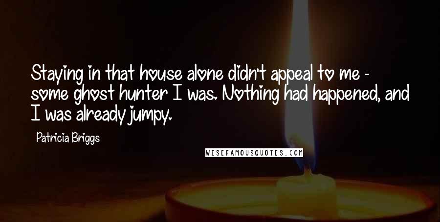 Patricia Briggs Quotes: Staying in that house alone didn't appeal to me - some ghost hunter I was. Nothing had happened, and I was already jumpy.