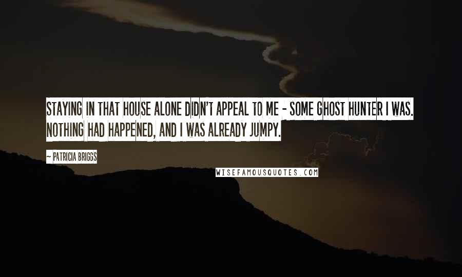 Patricia Briggs Quotes: Staying in that house alone didn't appeal to me - some ghost hunter I was. Nothing had happened, and I was already jumpy.