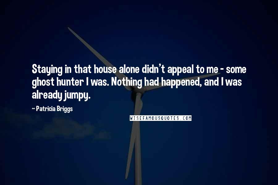 Patricia Briggs Quotes: Staying in that house alone didn't appeal to me - some ghost hunter I was. Nothing had happened, and I was already jumpy.