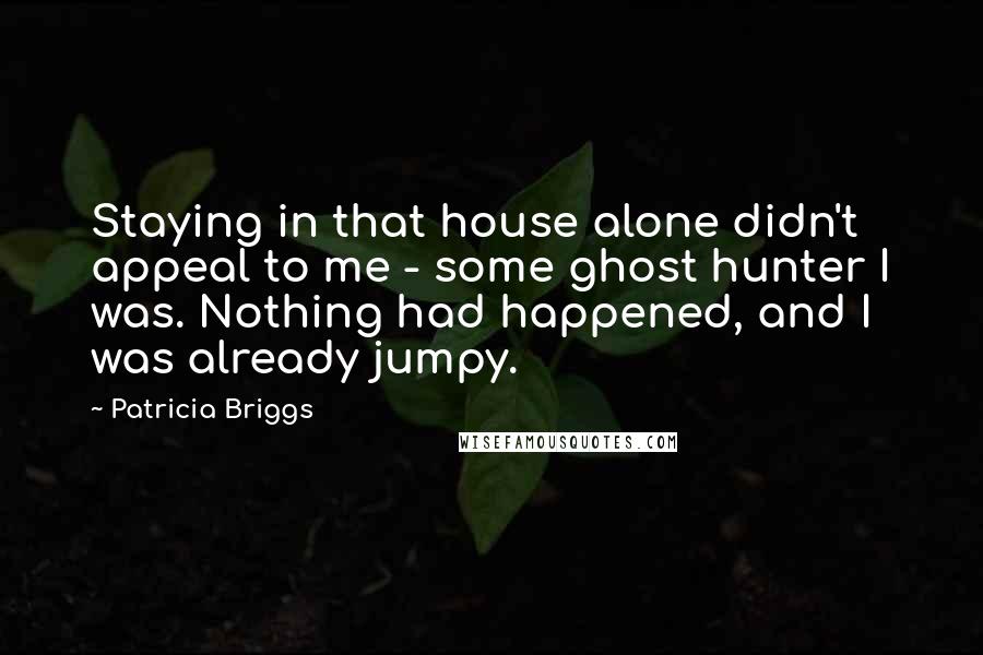 Patricia Briggs Quotes: Staying in that house alone didn't appeal to me - some ghost hunter I was. Nothing had happened, and I was already jumpy.