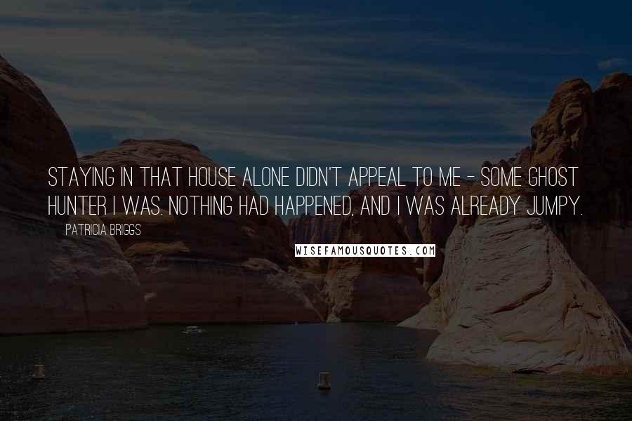 Patricia Briggs Quotes: Staying in that house alone didn't appeal to me - some ghost hunter I was. Nothing had happened, and I was already jumpy.