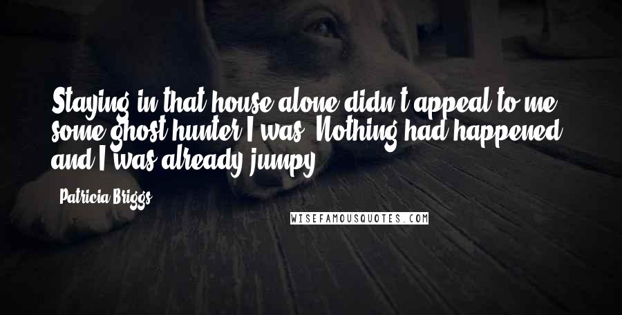 Patricia Briggs Quotes: Staying in that house alone didn't appeal to me - some ghost hunter I was. Nothing had happened, and I was already jumpy.