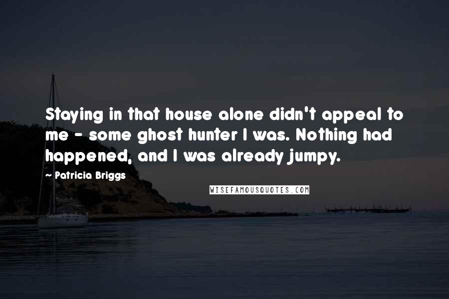 Patricia Briggs Quotes: Staying in that house alone didn't appeal to me - some ghost hunter I was. Nothing had happened, and I was already jumpy.