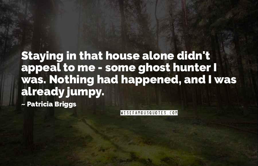 Patricia Briggs Quotes: Staying in that house alone didn't appeal to me - some ghost hunter I was. Nothing had happened, and I was already jumpy.