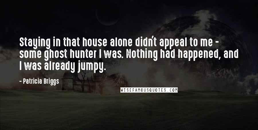 Patricia Briggs Quotes: Staying in that house alone didn't appeal to me - some ghost hunter I was. Nothing had happened, and I was already jumpy.