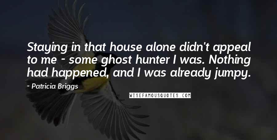 Patricia Briggs Quotes: Staying in that house alone didn't appeal to me - some ghost hunter I was. Nothing had happened, and I was already jumpy.