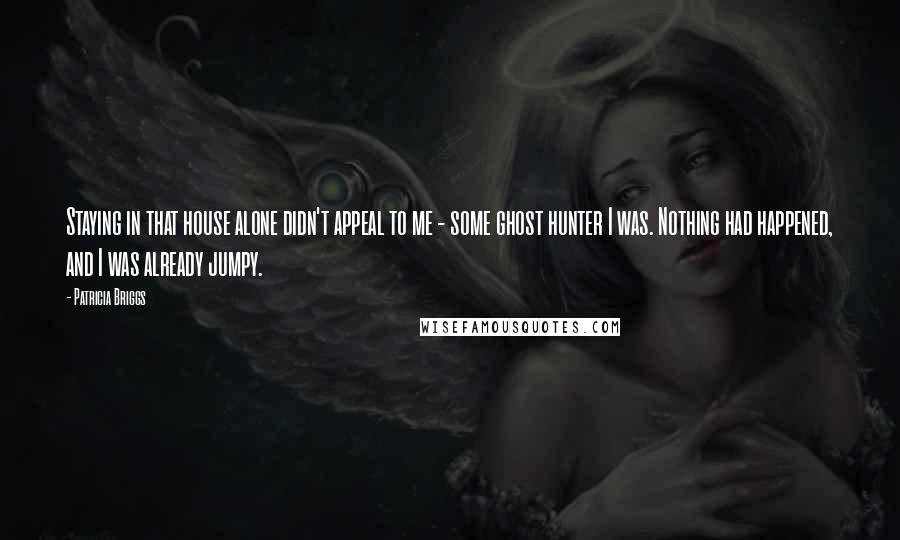 Patricia Briggs Quotes: Staying in that house alone didn't appeal to me - some ghost hunter I was. Nothing had happened, and I was already jumpy.