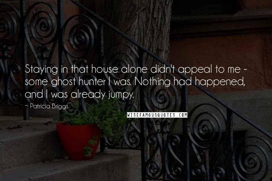 Patricia Briggs Quotes: Staying in that house alone didn't appeal to me - some ghost hunter I was. Nothing had happened, and I was already jumpy.