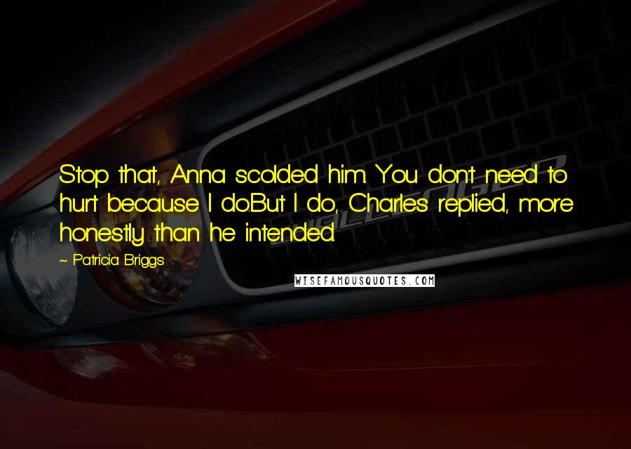 Patricia Briggs Quotes: Stop that, Anna scolded him. You don't need to hurt because I do.But I do, Charles replied, more honestly than he intended.