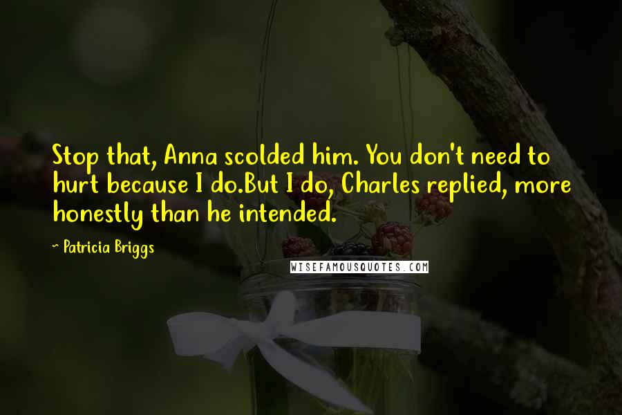 Patricia Briggs Quotes: Stop that, Anna scolded him. You don't need to hurt because I do.But I do, Charles replied, more honestly than he intended.