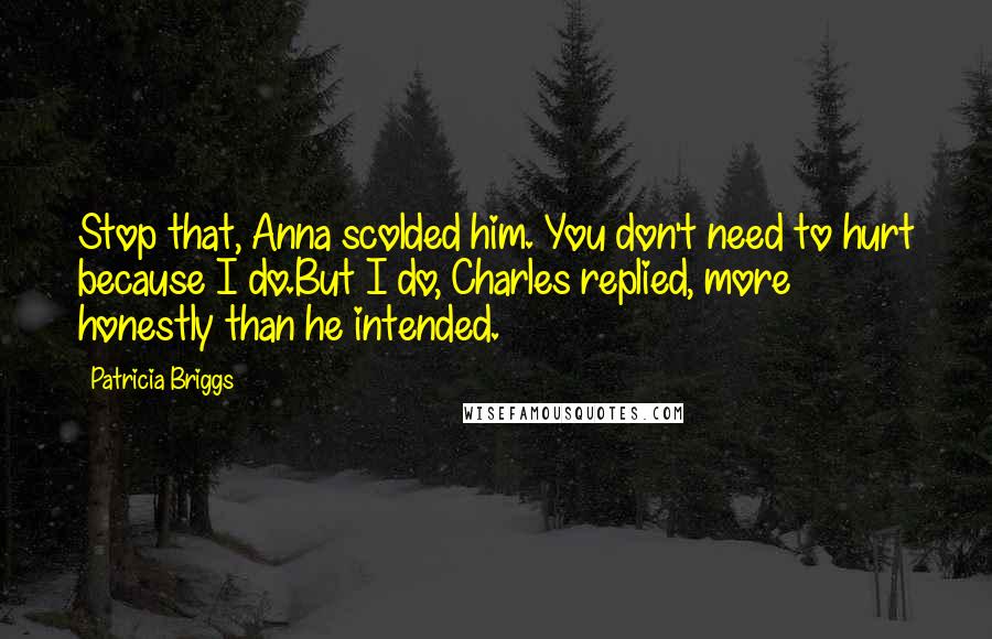 Patricia Briggs Quotes: Stop that, Anna scolded him. You don't need to hurt because I do.But I do, Charles replied, more honestly than he intended.