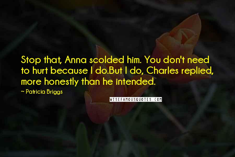 Patricia Briggs Quotes: Stop that, Anna scolded him. You don't need to hurt because I do.But I do, Charles replied, more honestly than he intended.