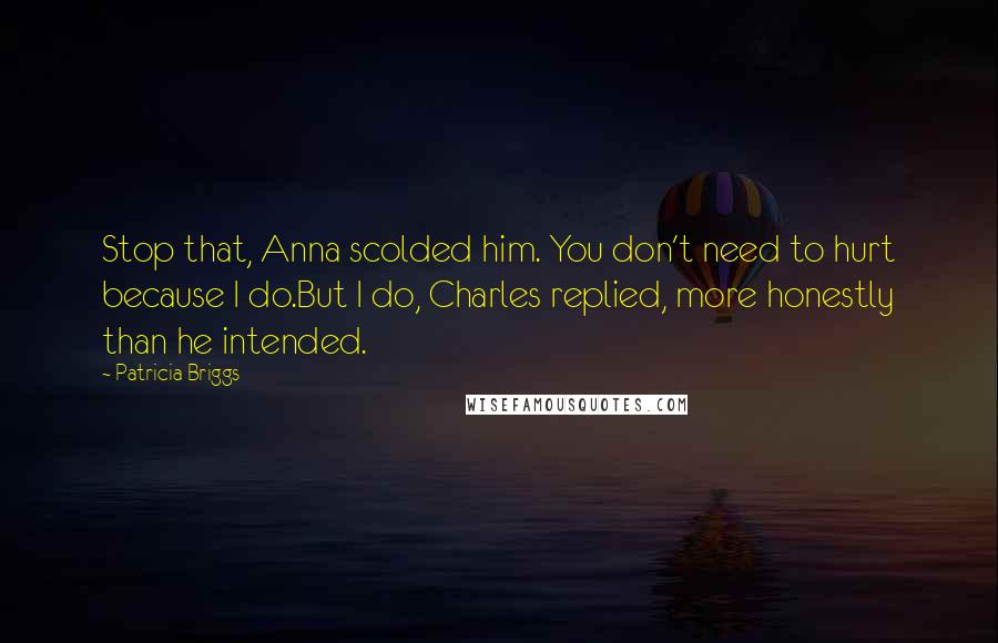 Patricia Briggs Quotes: Stop that, Anna scolded him. You don't need to hurt because I do.But I do, Charles replied, more honestly than he intended.