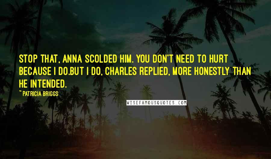 Patricia Briggs Quotes: Stop that, Anna scolded him. You don't need to hurt because I do.But I do, Charles replied, more honestly than he intended.