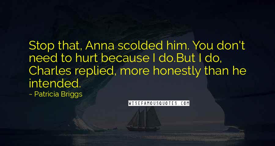 Patricia Briggs Quotes: Stop that, Anna scolded him. You don't need to hurt because I do.But I do, Charles replied, more honestly than he intended.