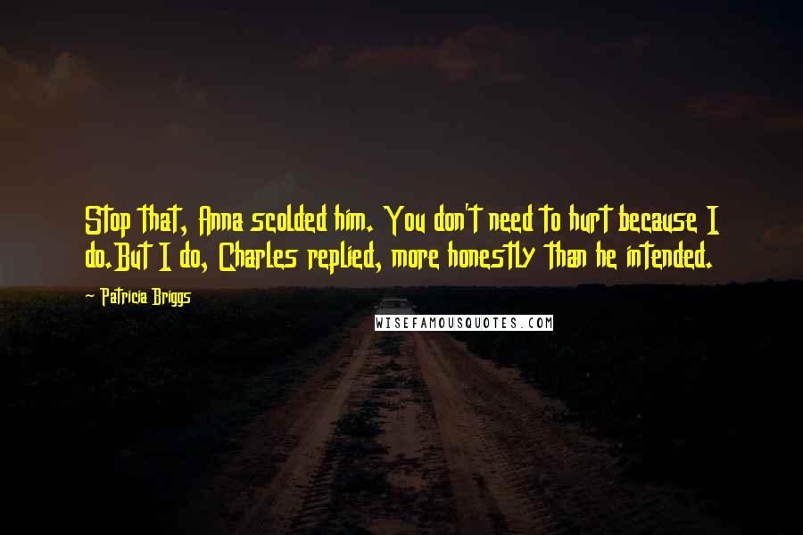 Patricia Briggs Quotes: Stop that, Anna scolded him. You don't need to hurt because I do.But I do, Charles replied, more honestly than he intended.