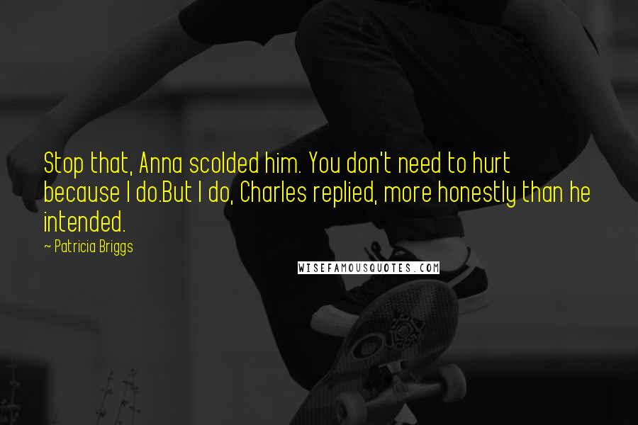 Patricia Briggs Quotes: Stop that, Anna scolded him. You don't need to hurt because I do.But I do, Charles replied, more honestly than he intended.