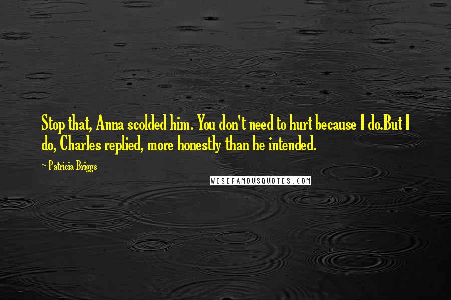 Patricia Briggs Quotes: Stop that, Anna scolded him. You don't need to hurt because I do.But I do, Charles replied, more honestly than he intended.