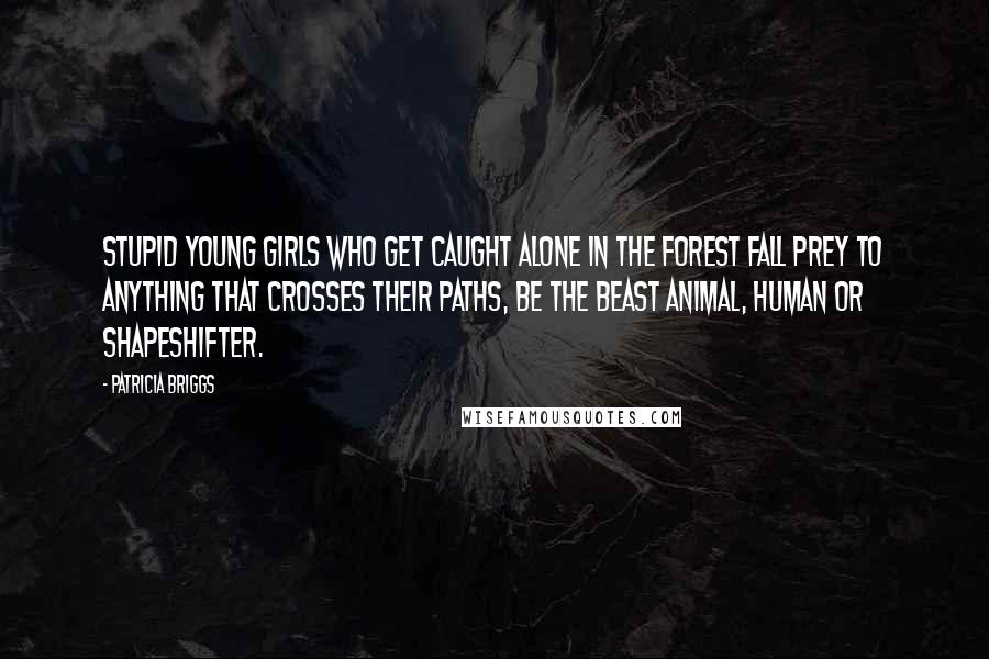 Patricia Briggs Quotes: Stupid young girls who get caught alone in the forest fall prey to anything that crosses their paths, be the beast animal, human or shapeshifter.